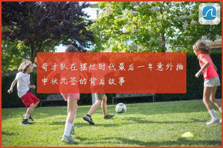 奇才队在摆烂时代最后一年意外抽中状元签的背后故事