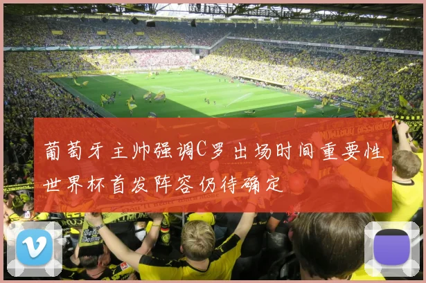 葡萄牙主帅强调C罗出场时间重要性世界杯首发阵容仍待确定