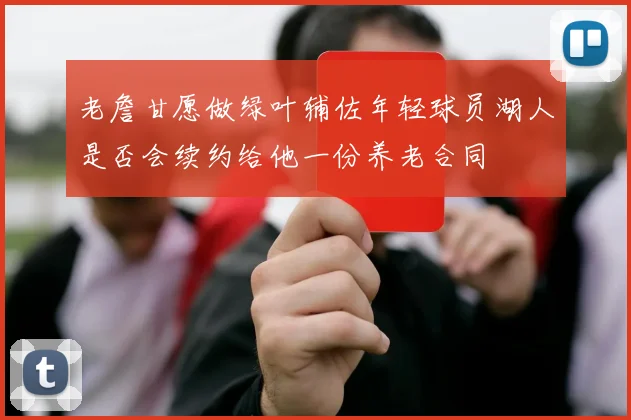 老詹甘愿做绿叶辅佐年轻球员湖人是否会续约给他一份养老合同