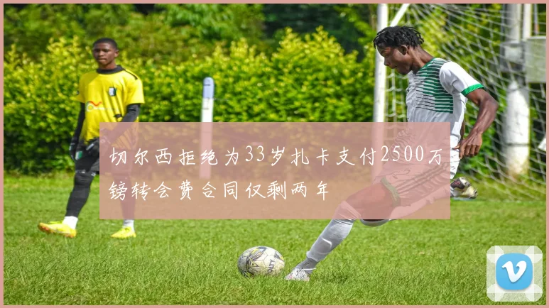 切尔西拒绝为33岁扎卡支付2500万镑转会费合同仅剩两年