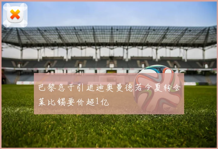 巴黎急于引进迪奥曼德若今夏转会莱比锡要价超1亿