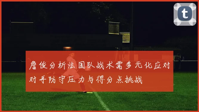 詹俊分析法国队战术需多元化应对对手防守压力与得分点挑战