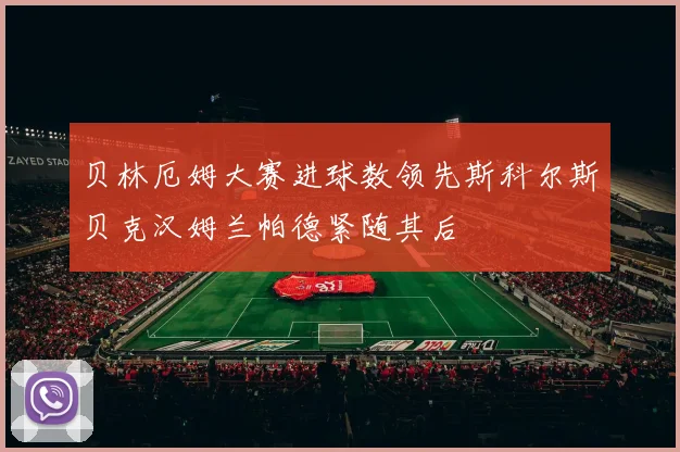 贝林厄姆大赛进球数领先斯科尔斯贝克汉姆兰帕德紧随其后