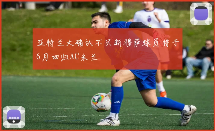 亚特兰大确认不买断穆萨球员将于6月回归AC米兰