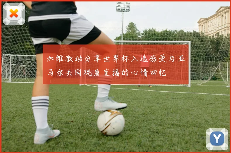 加维激动分享世界杯入选感受与亚马尔共同观看直播的心情回忆