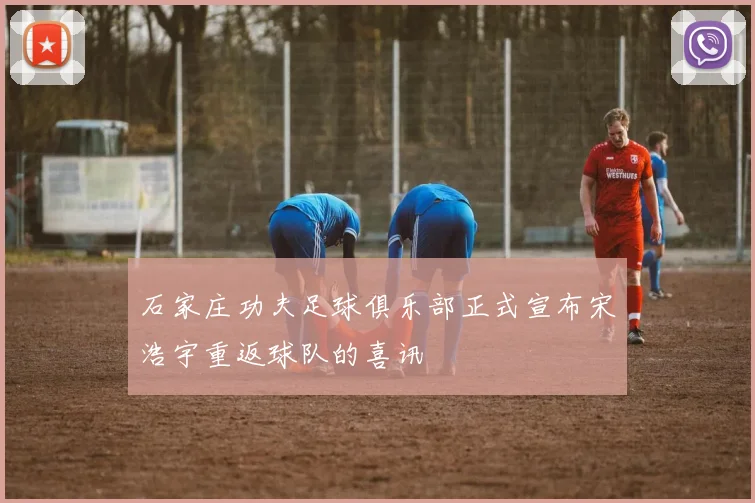 石家庄功夫足球俱乐部正式宣布宋浩宇重返球队的喜讯