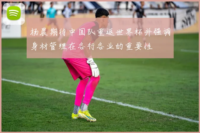杨晨期待中国队重返世界杯并强调身材管理在各行各业的重要性