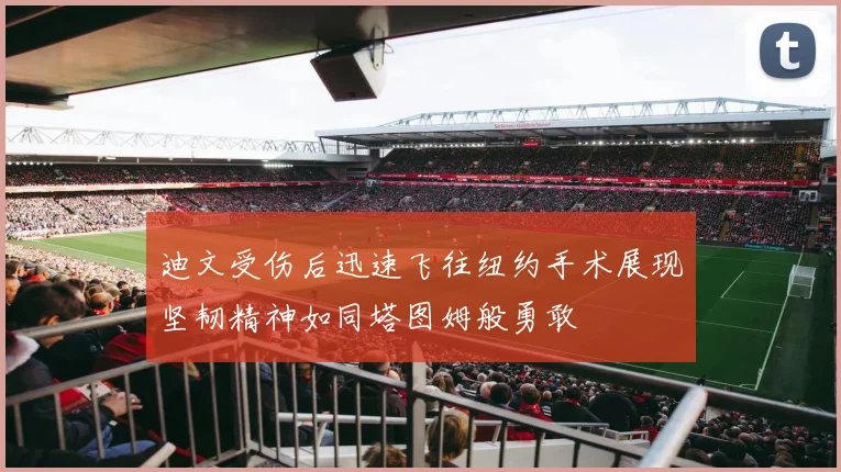 迪文受伤后迅速飞往纽约手术展现坚韧精神如同塔图姆般勇敢
