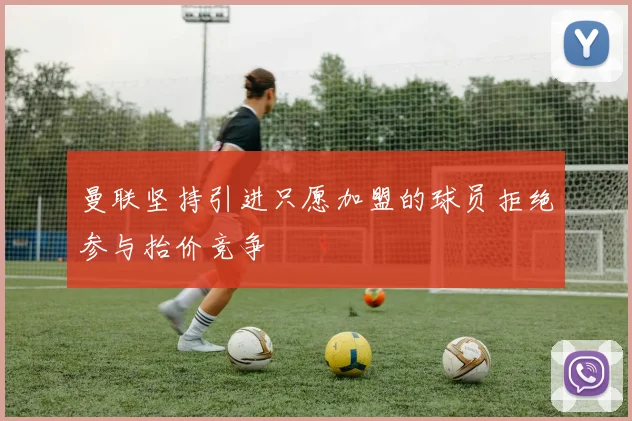 曼联坚持引进只愿加盟的球员拒绝参与抬价竞争