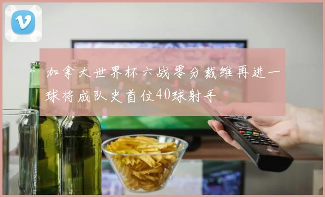加拿大世界杯六战零分戴维再进一球将成队史首位40球射手