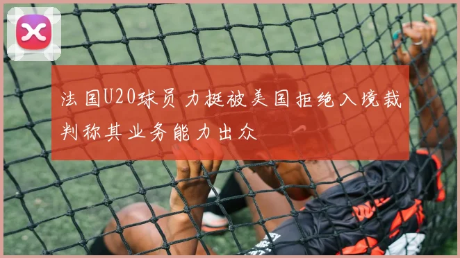 法国U20球员力挺被美国拒绝入境裁判称其业务能力出众