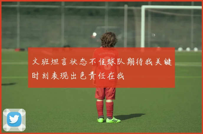 文班坦言状态不佳球队期待我关键时刻表现出色责任在我
