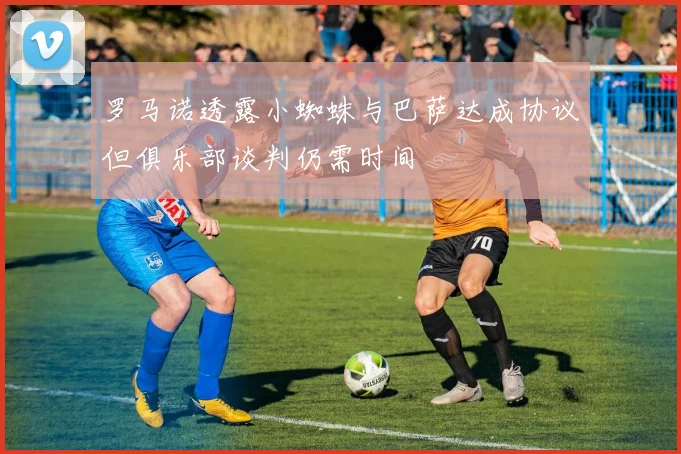 罗马诺透露小蜘蛛与巴萨达成协议但俱乐部谈判仍需时间