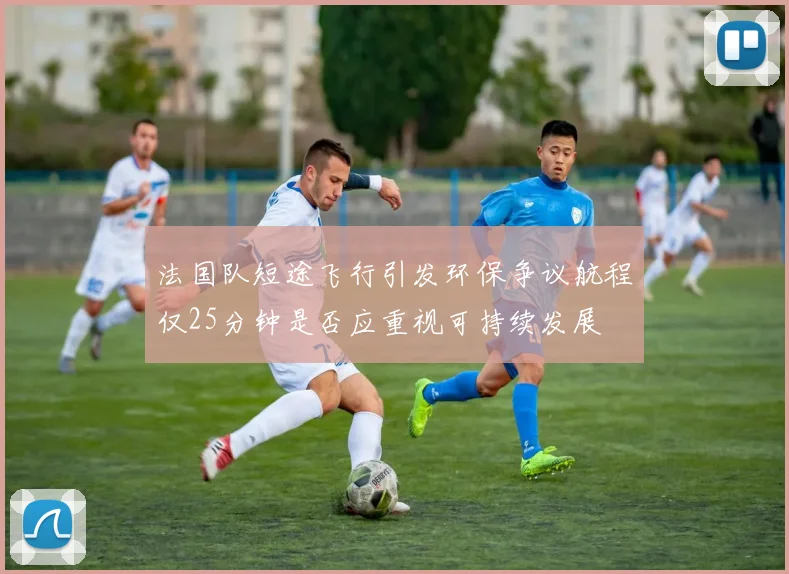 法国队短途飞行引发环保争议航程仅25分钟是否应重视可持续发展