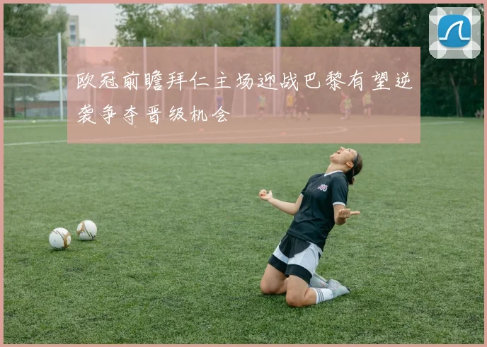 欧冠前瞻拜仁主场迎战巴黎有望逆袭争夺晋级机会