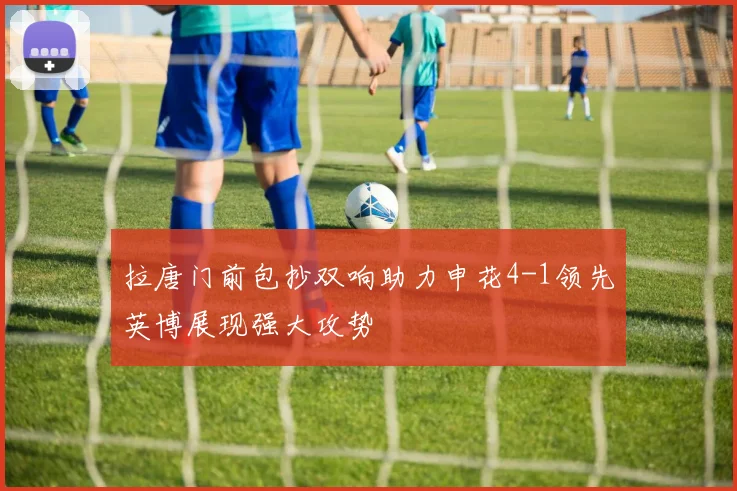 拉唐门前包抄双响助力申花4-1领先英博展现强大攻势
