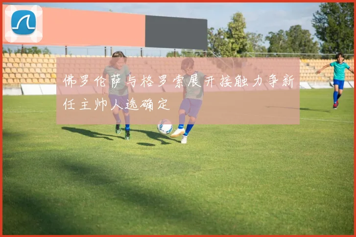 佛罗伦萨与格罗索展开接触力争新任主帅人选确定